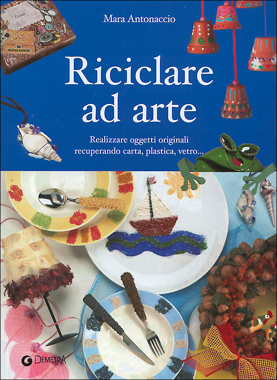 Riciclare ad arte::Realizzare oggetti originali recuperando carta, plastica, vetro...