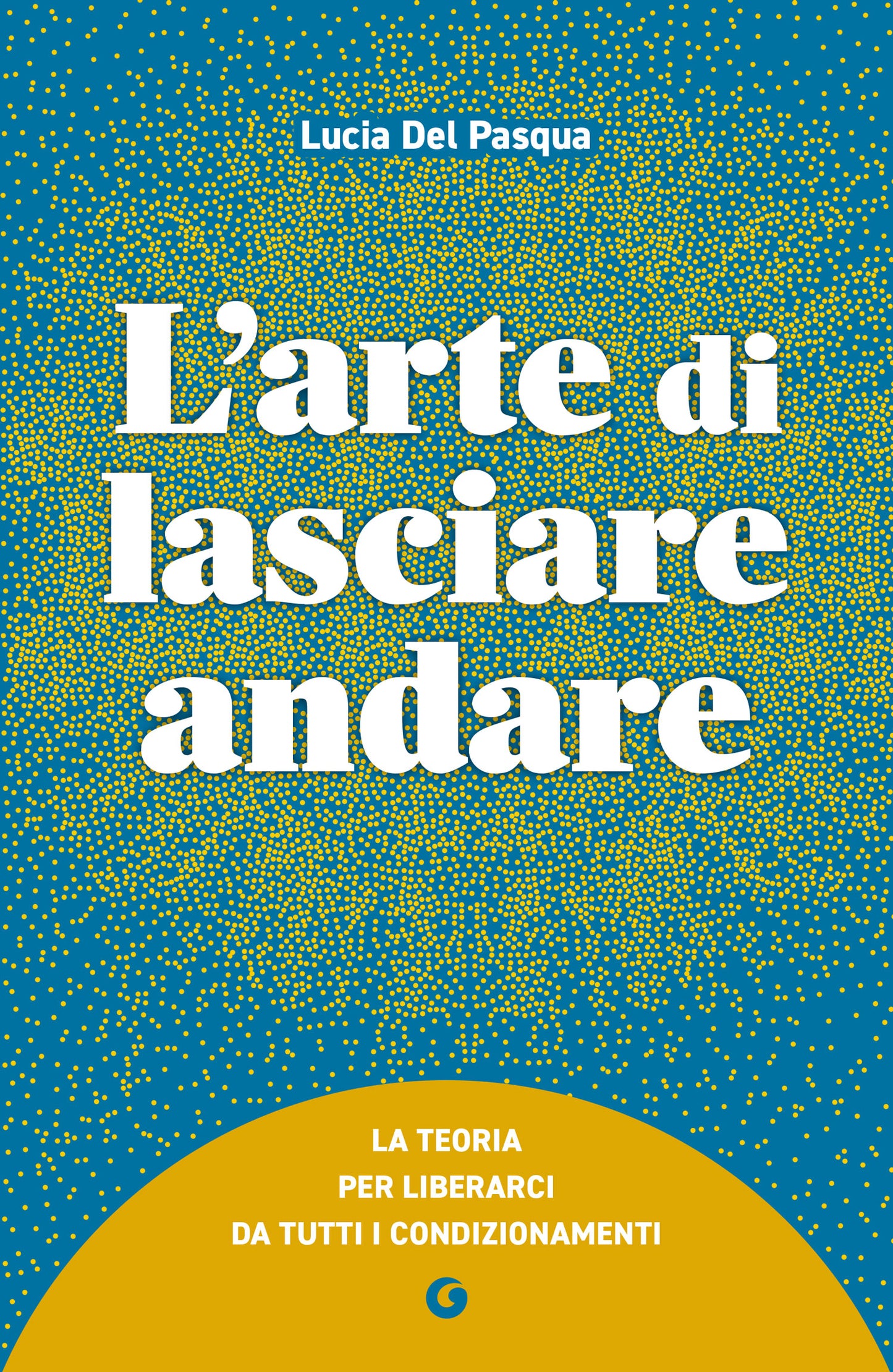 L'arte di lasciare andare::La teoria per liberarci da tutti i condizionamenti
