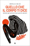 Quello che il corpo ti dice::Ascolta ogni parte di te per guarire davvero