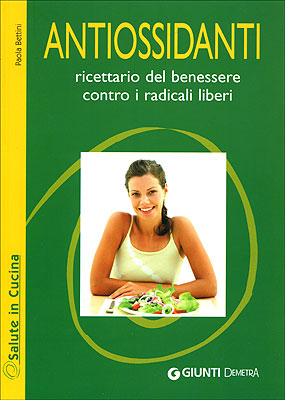 Antiossidanti::ricettario del benessere contro i radicali liberi