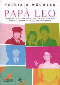 Papà Leo. I Beatles, la balena Jonas, il Ciak e altre magie: dietro le quinte di un grande impresario