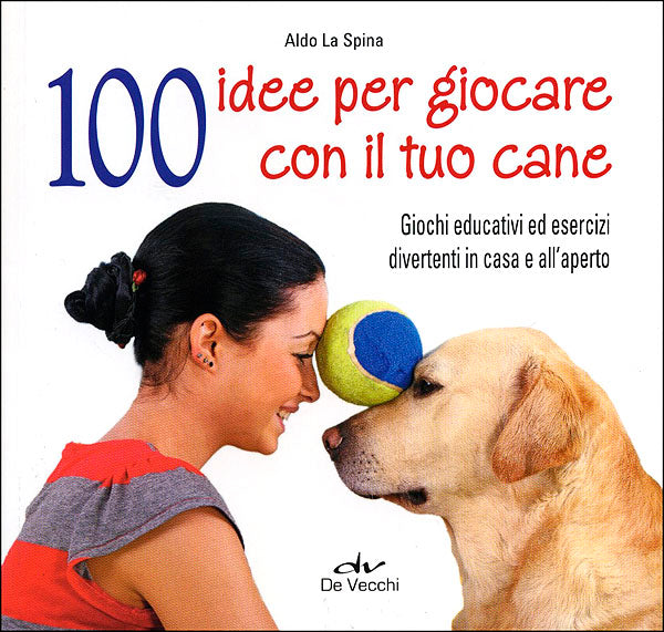 100 idee per giocare con il tuo cane::Giochi educativi ed esercizi divertenti in casa e all'aperto