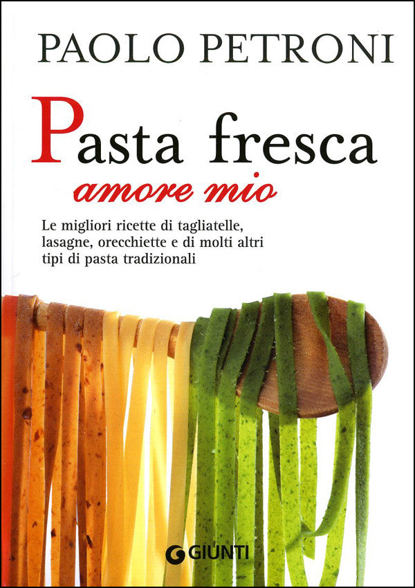 Pasta fresca amore mio::Le migliori ricette di tagliatelle, lasagne, orecchiette e di molti altri tipi di pasta tradizionali